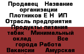 Продавец › Название организации ­ Плотников Е.Н, ИП › Отрасль предприятия ­ Продукты питания, табак › Минимальный оклад ­ 17 000 - Все города Работа » Вакансии   . Амурская обл.,Архаринский р-н